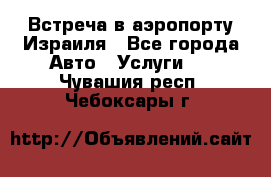 Встреча в аэропорту Израиля - Все города Авто » Услуги   . Чувашия респ.,Чебоксары г.